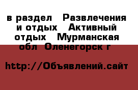  в раздел : Развлечения и отдых » Активный отдых . Мурманская обл.,Оленегорск г.